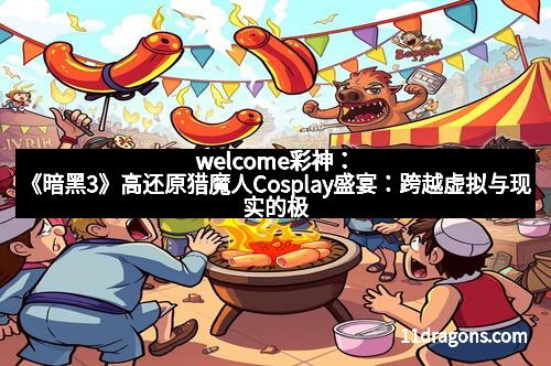 welcome彩神:《暗黑3》高还原猎魔人Cosplay盛宴:跨越虚拟与现实的极致演绎
