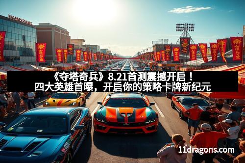 《夺塔奇兵》8.21首测震撼开启!四大英雄首曝,开启你的策略卡牌新纪元