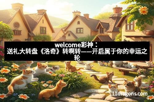 welcome彩神:送礼大转盘《洛奇》转啊转——开启属于你的幸运之轮